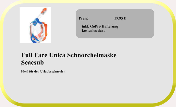 Full Face Unica Schnorchelmaske Seacsub  Ideal für den Urlaubsschnorler  Preis:              		59,95 €  inkl. GoPro Halterung  kostenlos dazu