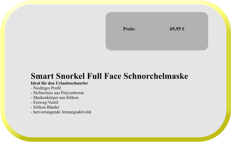 Smart Snorkel Full Face Schnorchelmaske Ideal für den Urlaubsschnorler - Niedriges Profil - Sichtscheie aus Polycarbonat - Maskenkörper aus Silikon - Einweg-Ventil - Silikon Bänder - hervorrangende Atmungsaktivität  Preis:              		69,95 €