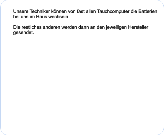 Unsere Techniker können von fast allen Tauchcomputer die Batterien bei uns im Haus wechseln.   Die restliches anderen werden dann an den jeweiligen Hersteller gesendet.