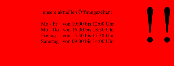 !!  unsere aktuellen Öffnungszeiten:  Mo - Fr    von 10:00 bis 12:00 Uhr Mo - Do   von 16:30 bis 18:30 Uhr  Freitag     von 15:30 bis 17:30 Uhr Samstag   von 09:00 bis 14:00 Uhr